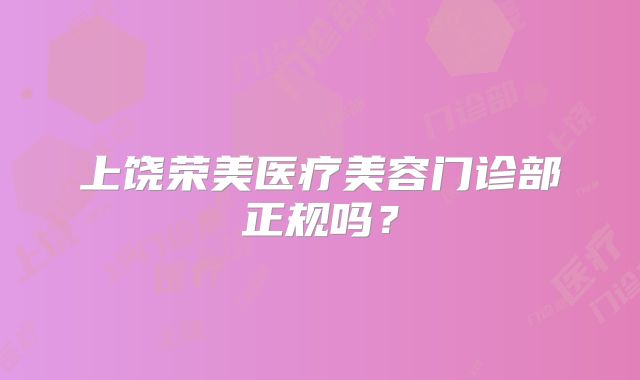 上饶荣美医疗美容门诊部正规吗？