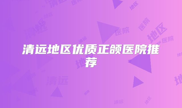 清远地区优质正颌医院推荐