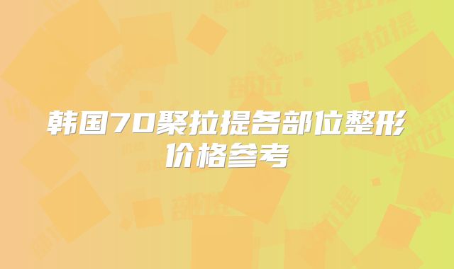韩国7D聚拉提各部位整形价格参考