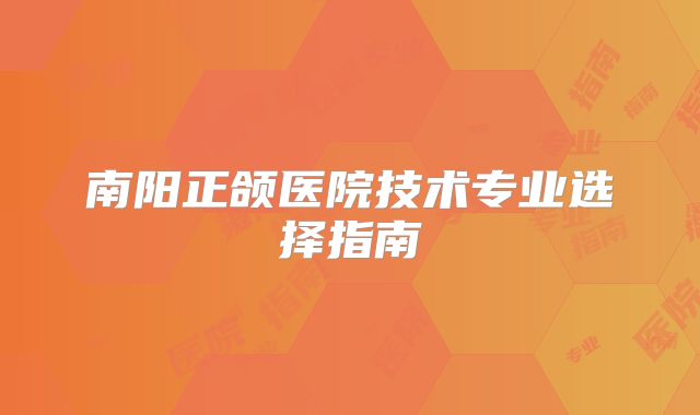 南阳正颌医院技术专业选择指南