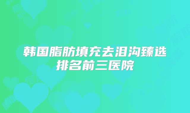 韩国脂肪填充去泪沟臻选排名前三医院