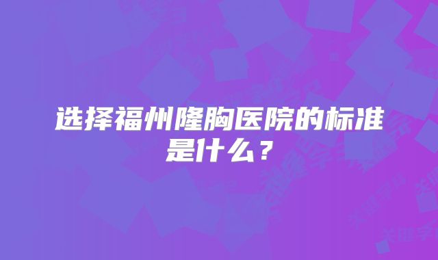 选择福州隆胸医院的标准是什么？