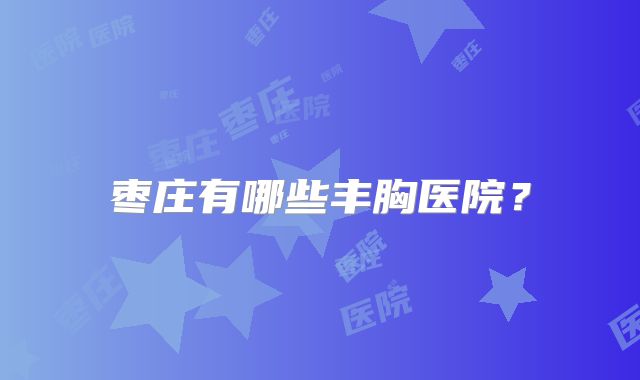 枣庄有哪些丰胸医院？