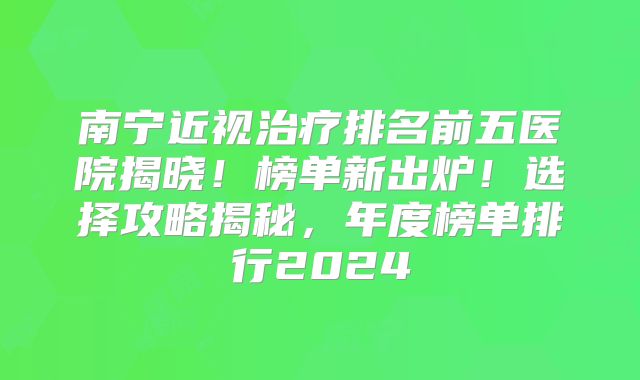 南宁近视治疗排名前五医院揭晓！榜单新出炉！选择攻略揭秘，年度榜单排行2024