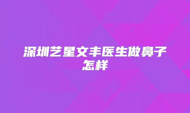 深圳艺星文丰医生做鼻子怎样