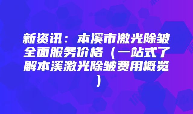 新资讯：本溪市激光除皱全面服务价格（一站式了解本溪激光除皱费用概览）