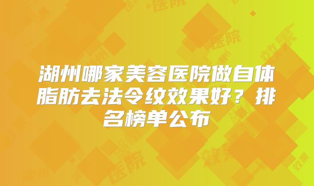 湖州哪家美容医院做自体脂肪去法令纹效果好？排名榜单公布