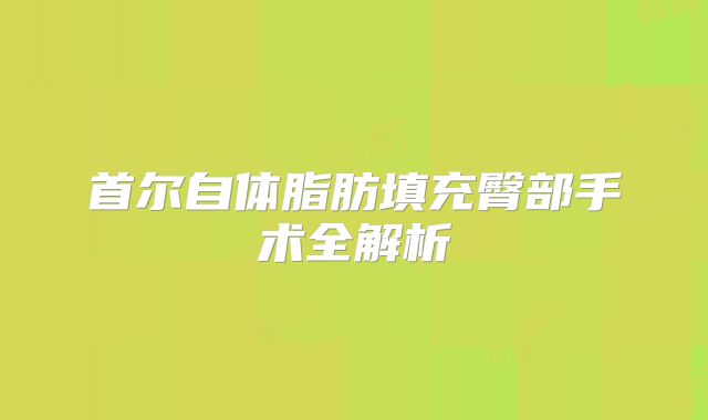 首尔自体脂肪填充臀部手术全解析