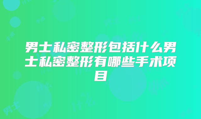 男士私密整形包括什么男士私密整形有哪些手术项目
