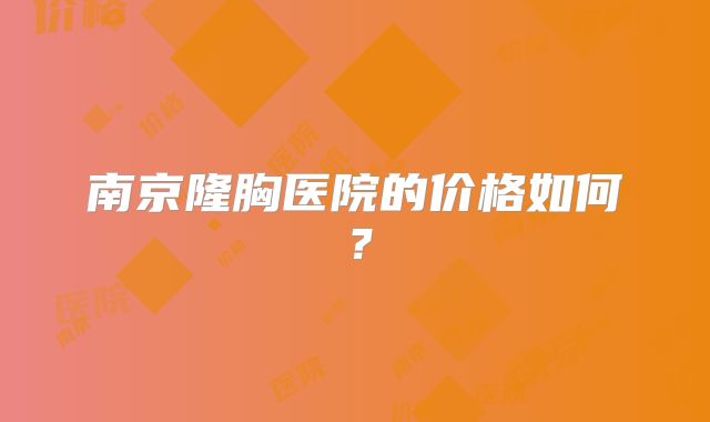 南京隆胸医院的价格如何？