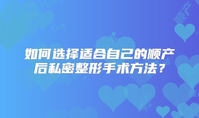 如何选择适合自己的顺产后私密整形手术方法？