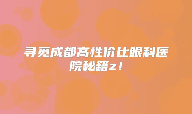 寻觅成都高性价比眼科医院秘籍z！