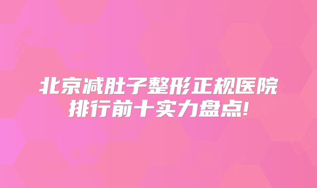北京减肚子整形正规医院排行前十实力盘点!
