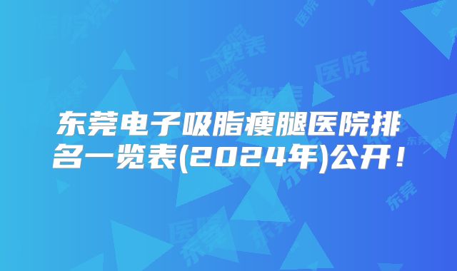 东莞电子吸脂瘦腿医院排名一览表(2024年)公开！