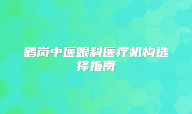 鹤岗中医眼科医疗机构选择指南