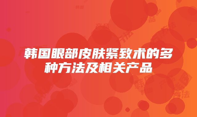 韩国眼部皮肤紧致术的多种方法及相关产品