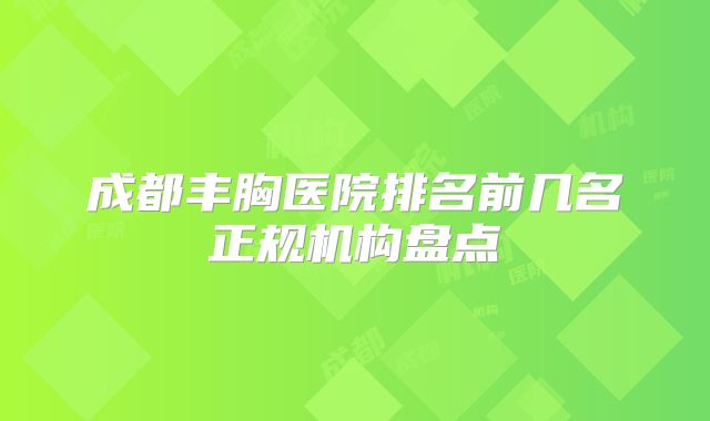 成都丰胸医院排名前几名正规机构盘点
