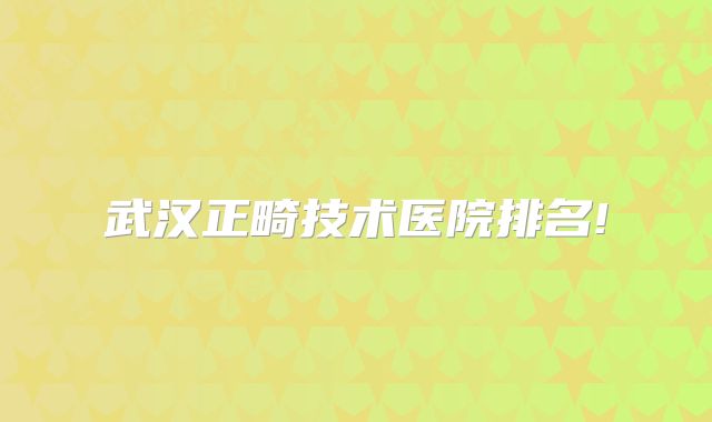 武汉正畸技术医院排名!