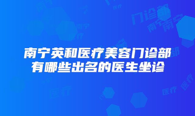南宁英和医疗美容门诊部有哪些出名的医生坐诊