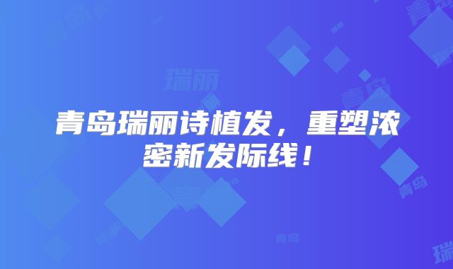 青岛瑞丽诗植发，重塑浓密新发际线！
