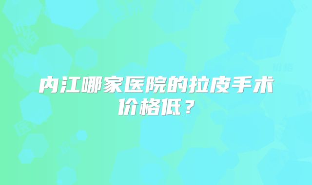 内江哪家医院的拉皮手术价格低？