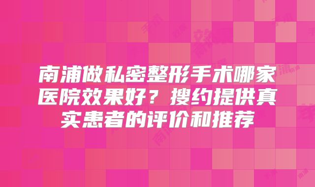 南浦做私密整形手术哪家医院效果好？搜约提供真实患者的评价和推荐