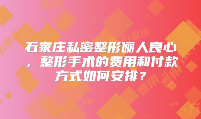 石家庄私密整形俪人良心，整形手术的费用和付款方式如何安排？