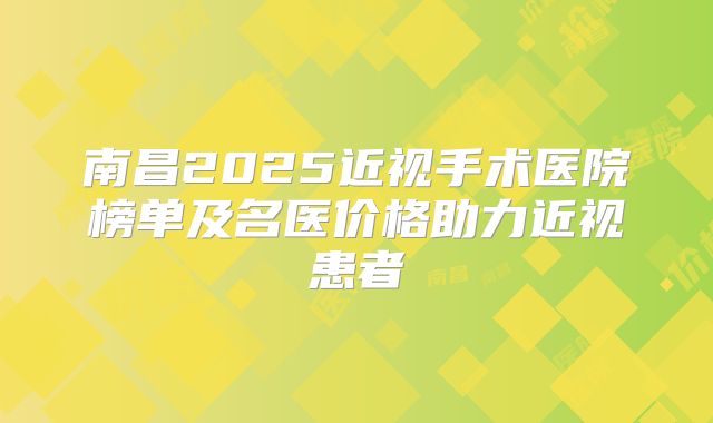 南昌2025近视手术医院榜单及名医价格助力近视患者