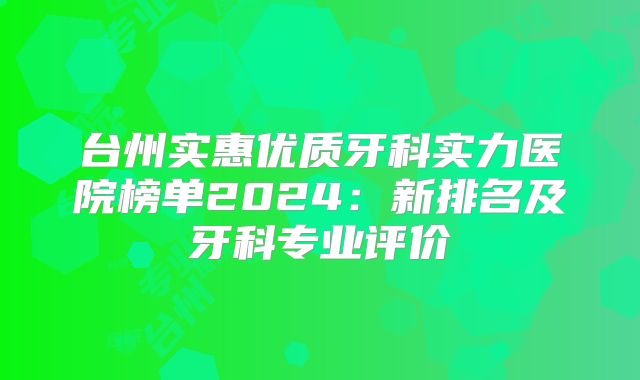 台州实惠优质牙科实力医院榜单2024：新排名及牙科专业评价