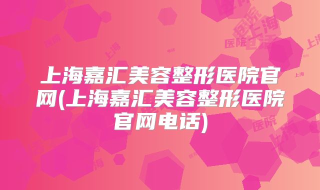 上海嘉汇美容整形医院官网(上海嘉汇美容整形医院官网电话)