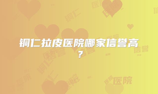 铜仁拉皮医院哪家信誉高？