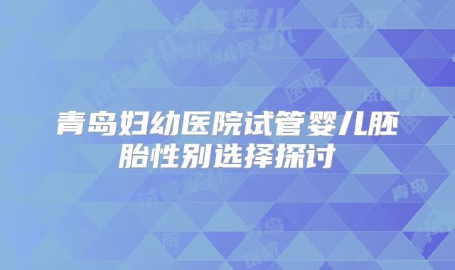 青岛妇幼医院试管婴儿胚胎性别选择探讨