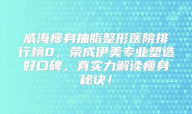威海瘦身抽脂整形医院排行榜0，荣成伊美专业塑造好口碑，真实力解读瘦身秘诀！