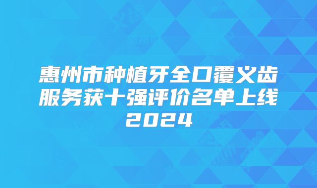 惠州市种植牙全口覆义齿服务获十强评价名单上线2024