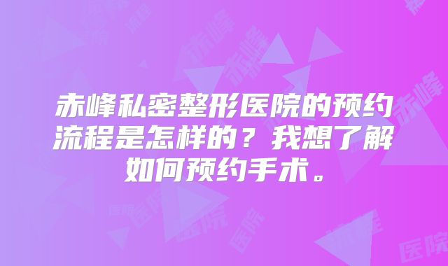 赤峰私密整形医院的预约流程是怎样的？我想了解如何预约手术。