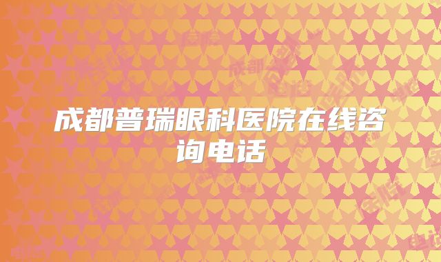 成都普瑞眼科医院在线咨询电话