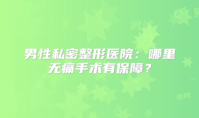 男性私密整形医院：哪里无痛手术有保障？