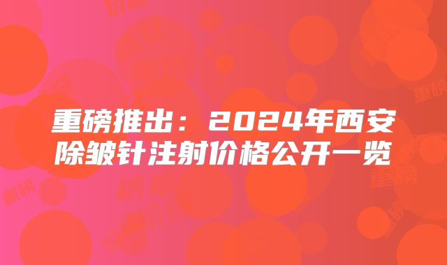 重磅推出：2024年西安除皱针注射价格公开一览