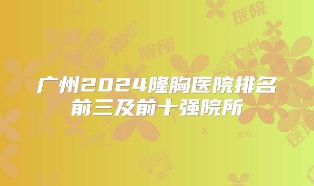 广州2024隆胸医院排名前三及前十强院所