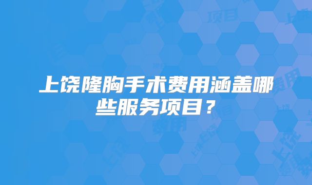 上饶隆胸手术费用涵盖哪些服务项目？