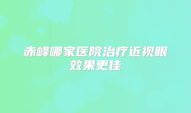 赤峰哪家医院治疗近视眼效果更佳