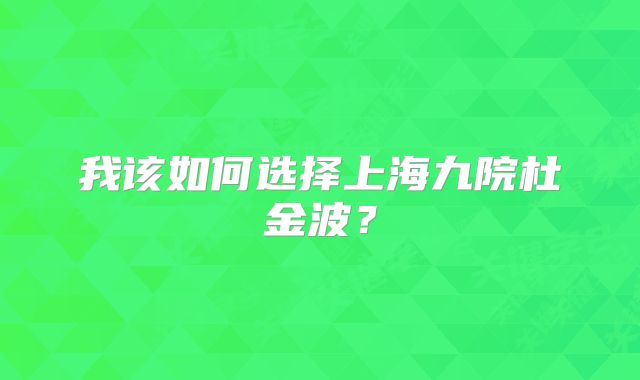 我该如何选择上海九院杜金波？