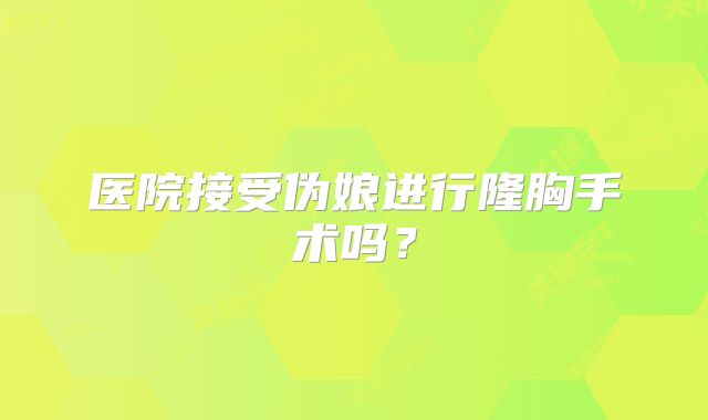 医院接受伪娘进行隆胸手术吗？