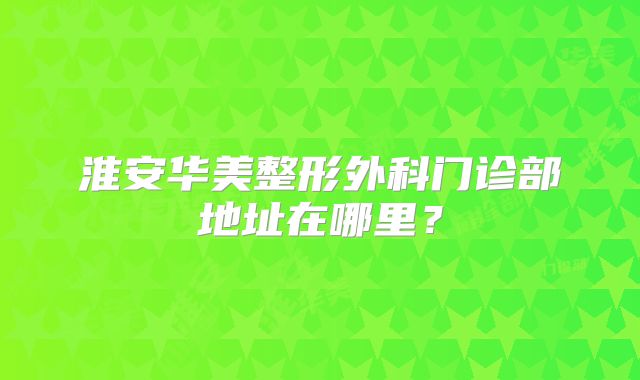 淮安华美整形外科门诊部地址在哪里？