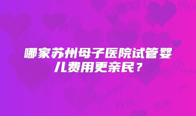 哪家苏州母子医院试管婴儿费用更亲民？
