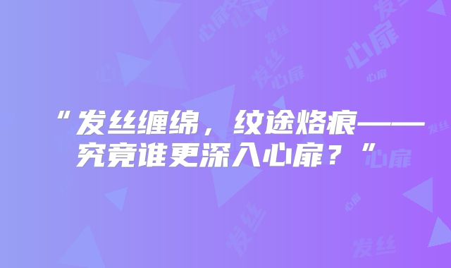 “发丝缠绵，纹途烙痕——究竟谁更深入心扉？”
