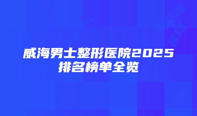 威海男士整形医院2025排名榜单全览