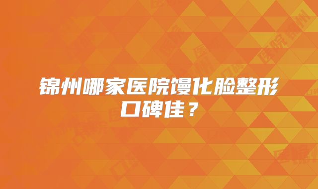 锦州哪家医院馒化脸整形口碑佳？