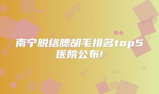 南宁脱络腮胡毛排名top5医院公布!