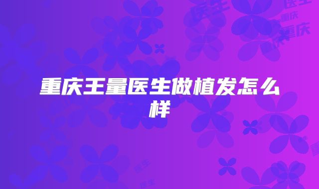 重庆王量医生做植发怎么样